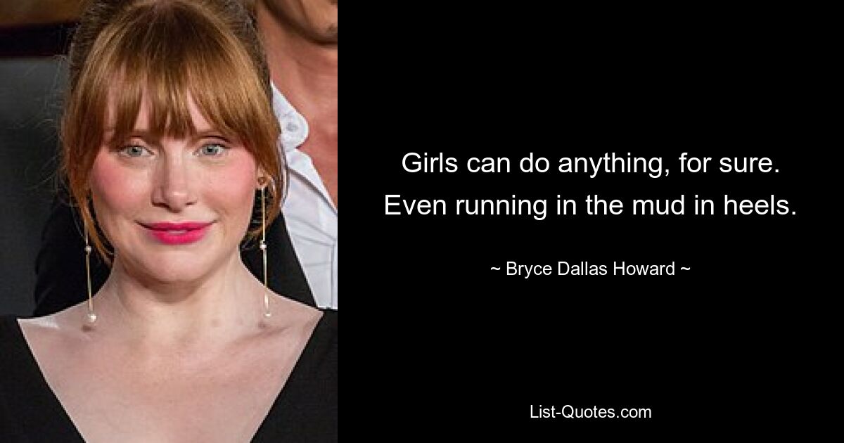 Girls can do anything, for sure. Even running in the mud in heels. — © Bryce Dallas Howard