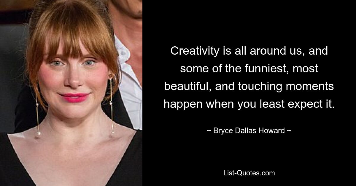 Creativity is all around us, and some of the funniest, most beautiful, and touching moments happen when you least expect it. — © Bryce Dallas Howard