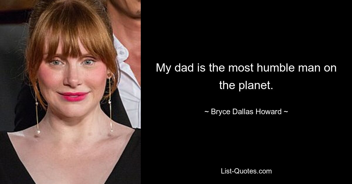 My dad is the most humble man on the planet. — © Bryce Dallas Howard