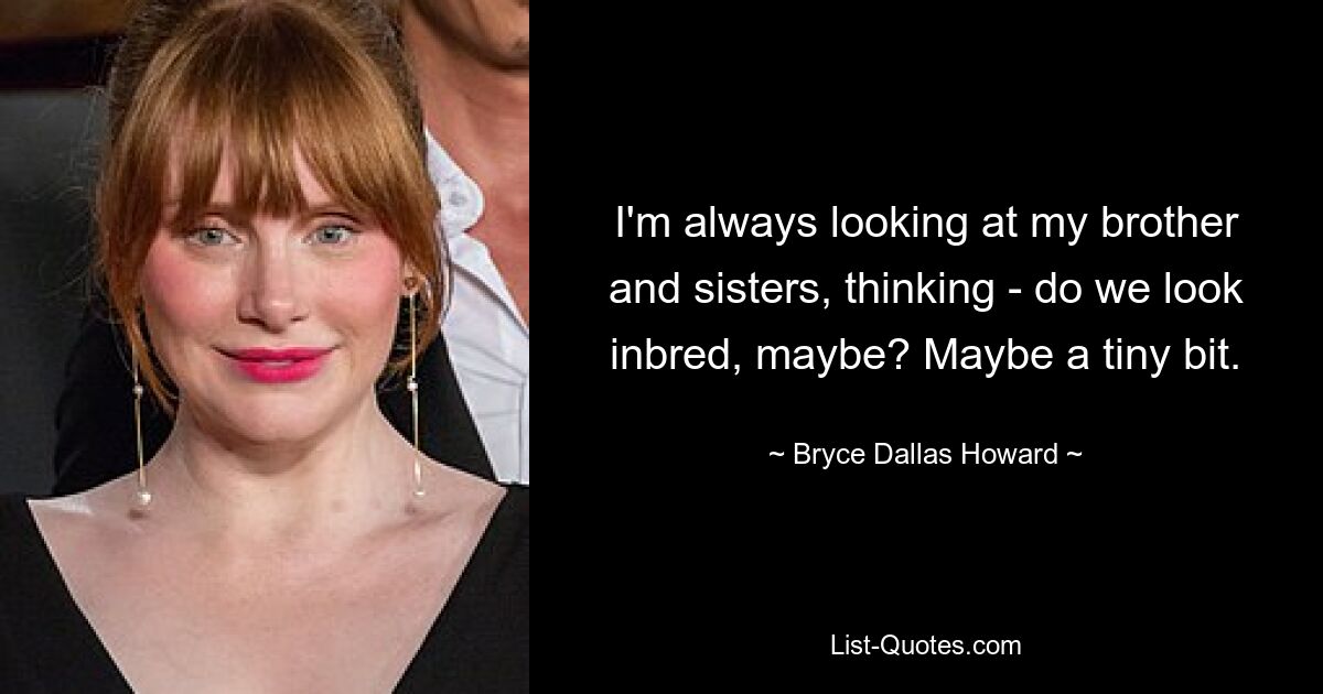 I'm always looking at my brother and sisters, thinking - do we look inbred, maybe? Maybe a tiny bit. — © Bryce Dallas Howard