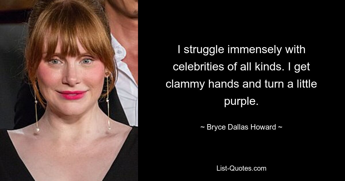 I struggle immensely with celebrities of all kinds. I get clammy hands and turn a little purple. — © Bryce Dallas Howard