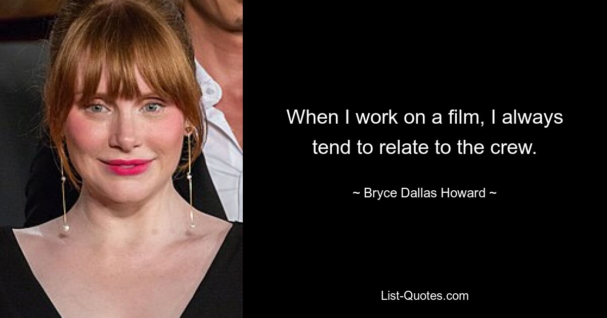 When I work on a film, I always tend to relate to the crew. — © Bryce Dallas Howard