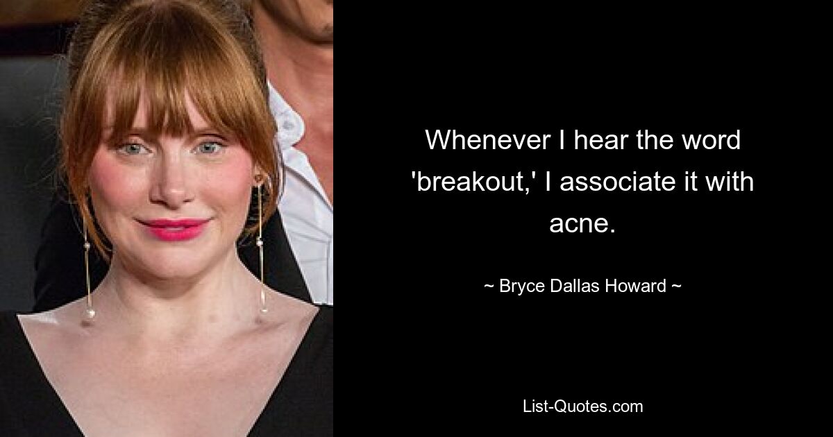 Whenever I hear the word 'breakout,' I associate it with acne. — © Bryce Dallas Howard