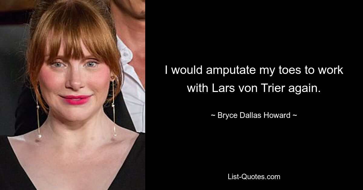 I would amputate my toes to work with Lars von Trier again. — © Bryce Dallas Howard