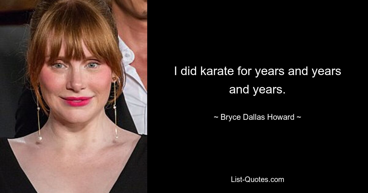 I did karate for years and years and years. — © Bryce Dallas Howard