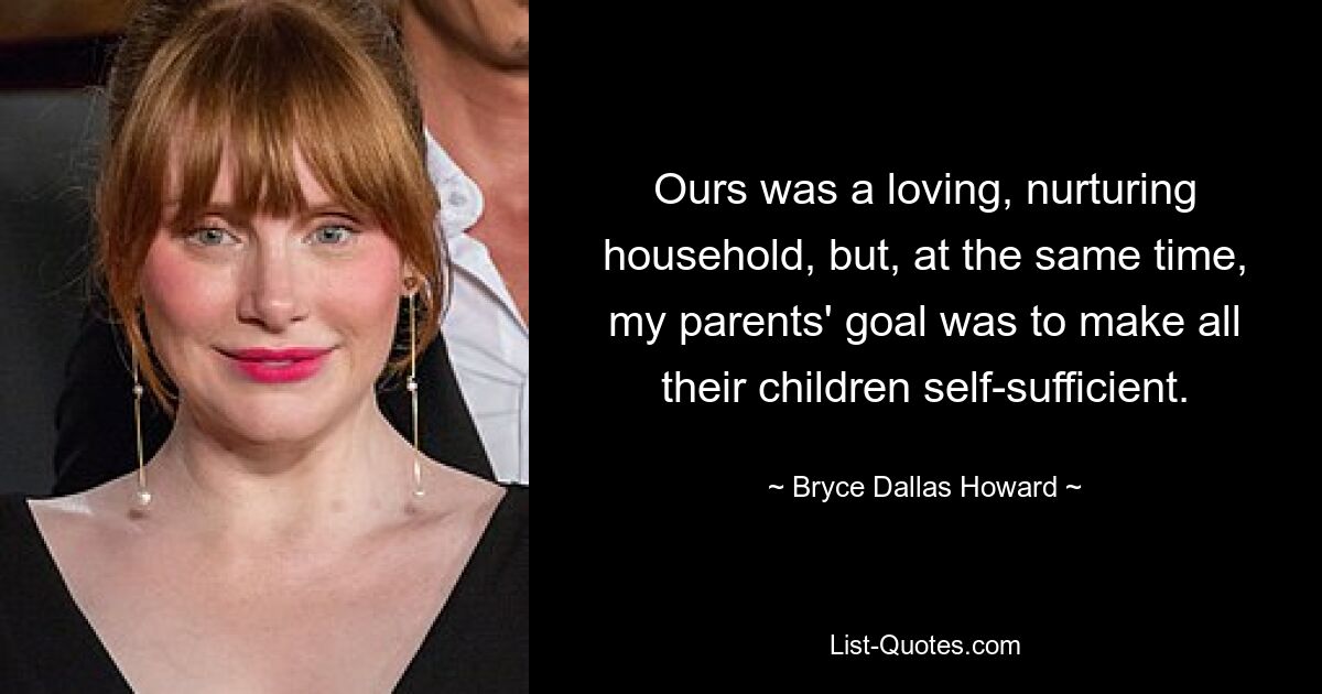 Ours was a loving, nurturing household, but, at the same time, my parents' goal was to make all their children self-sufficient. — © Bryce Dallas Howard