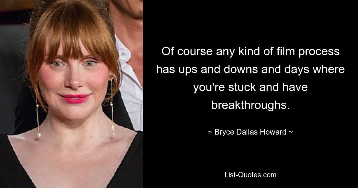 Of course any kind of film process has ups and downs and days where you're stuck and have breakthroughs. — © Bryce Dallas Howard