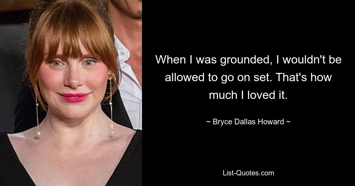 When I was grounded, I wouldn't be allowed to go on set. That's how much I loved it. — © Bryce Dallas Howard