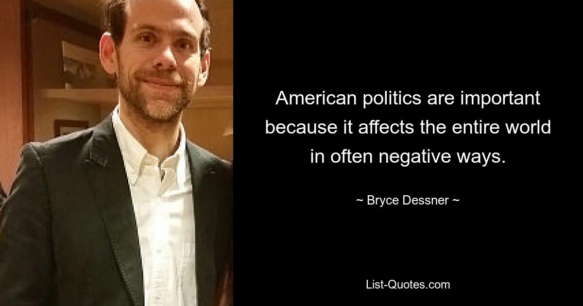 American politics are important because it affects the entire world in often negative ways. — © Bryce Dessner