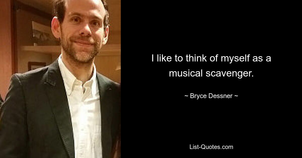 I like to think of myself as a musical scavenger. — © Bryce Dessner