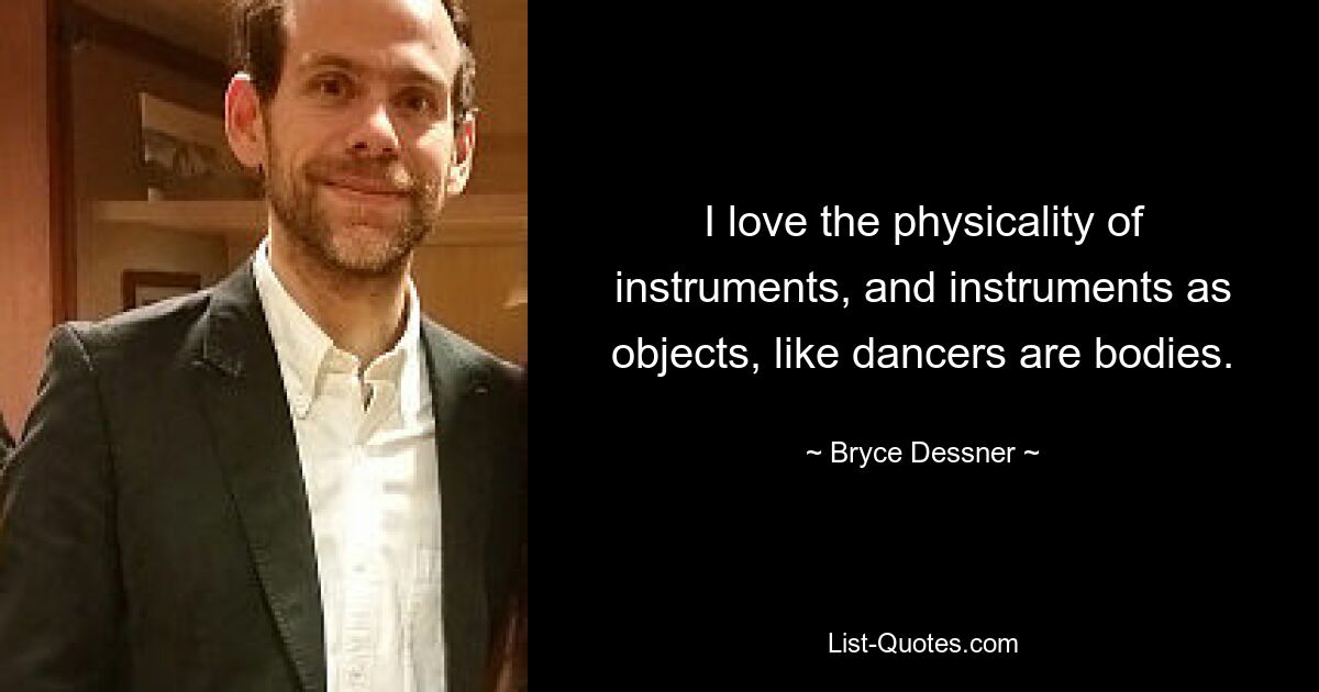 I love the physicality of instruments, and instruments as objects, like dancers are bodies. — © Bryce Dessner