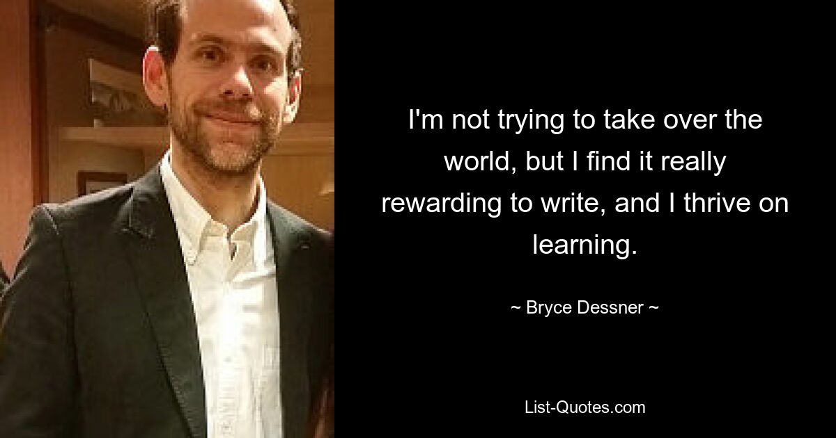 I'm not trying to take over the world, but I find it really rewarding to write, and I thrive on learning. — © Bryce Dessner