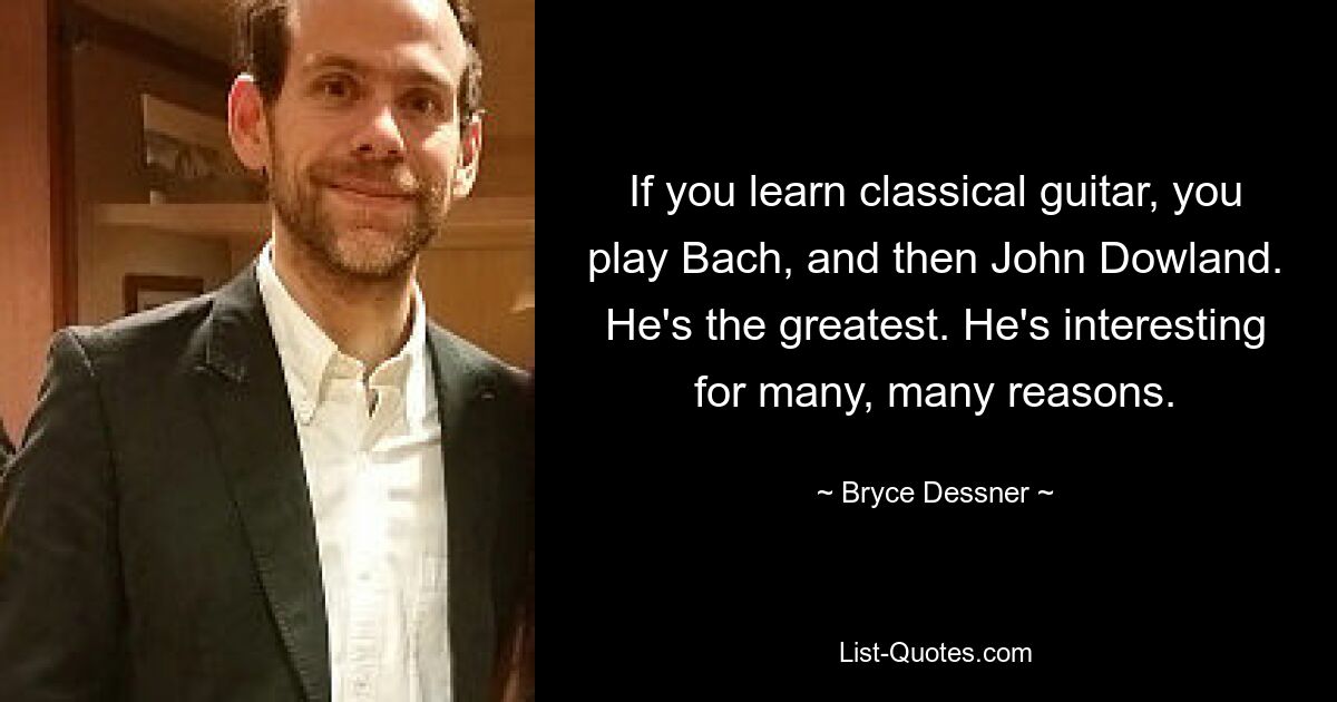 If you learn classical guitar, you play Bach, and then John Dowland. He's the greatest. He's interesting for many, many reasons. — © Bryce Dessner