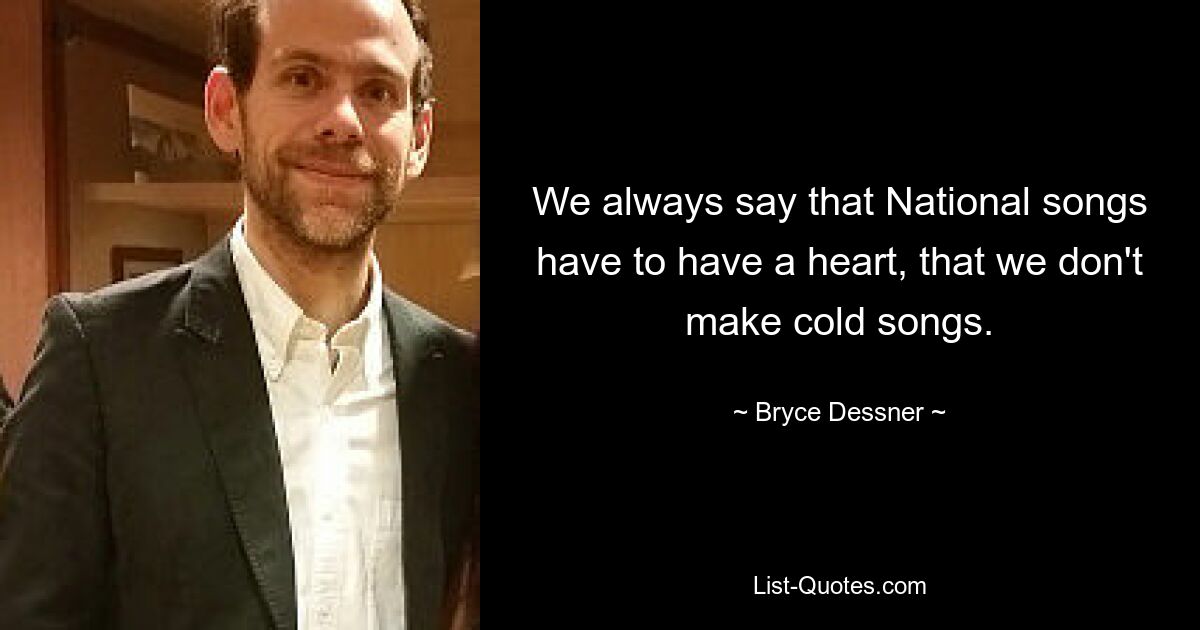 We always say that National songs have to have a heart, that we don't make cold songs. — © Bryce Dessner