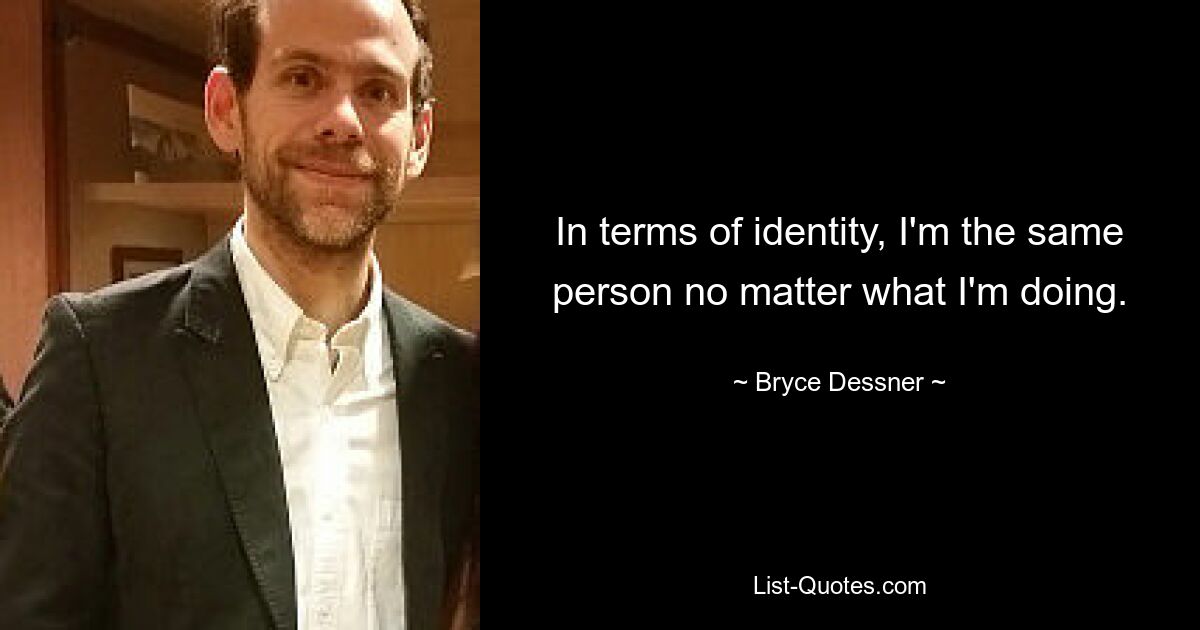 In terms of identity, I'm the same person no matter what I'm doing. — © Bryce Dessner