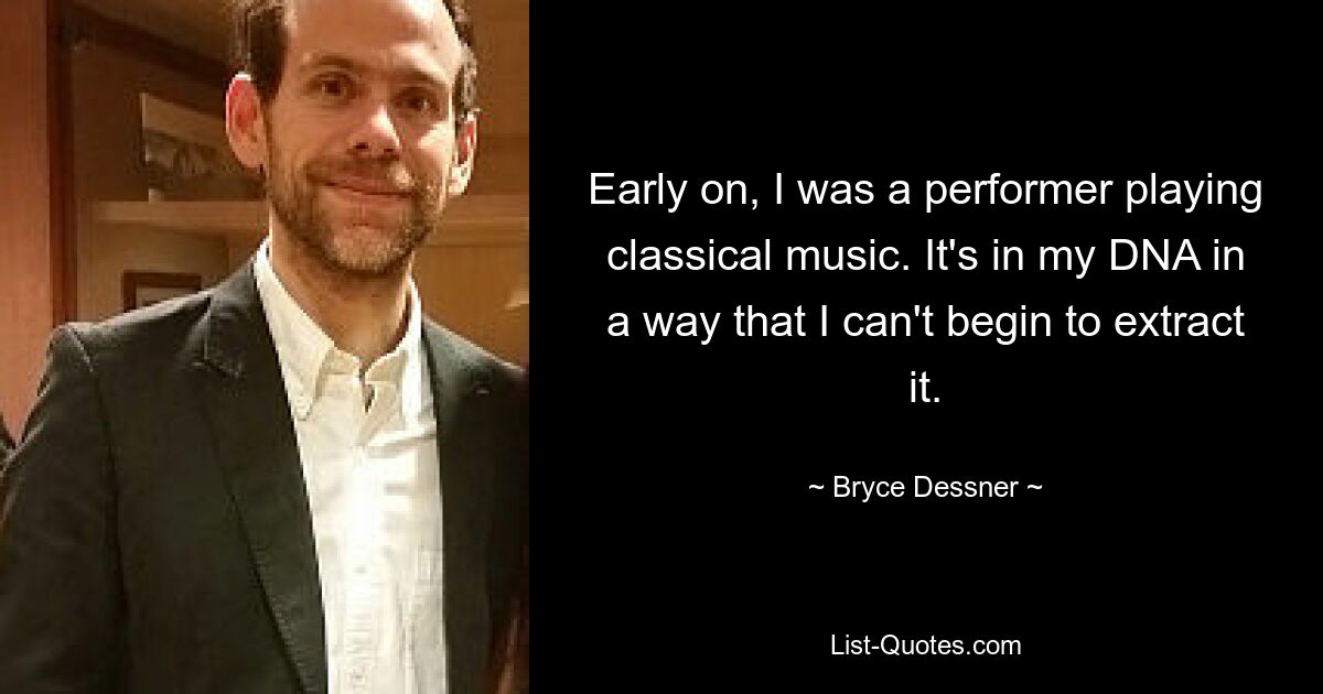 Early on, I was a performer playing classical music. It's in my DNA in a way that I can't begin to extract it. — © Bryce Dessner