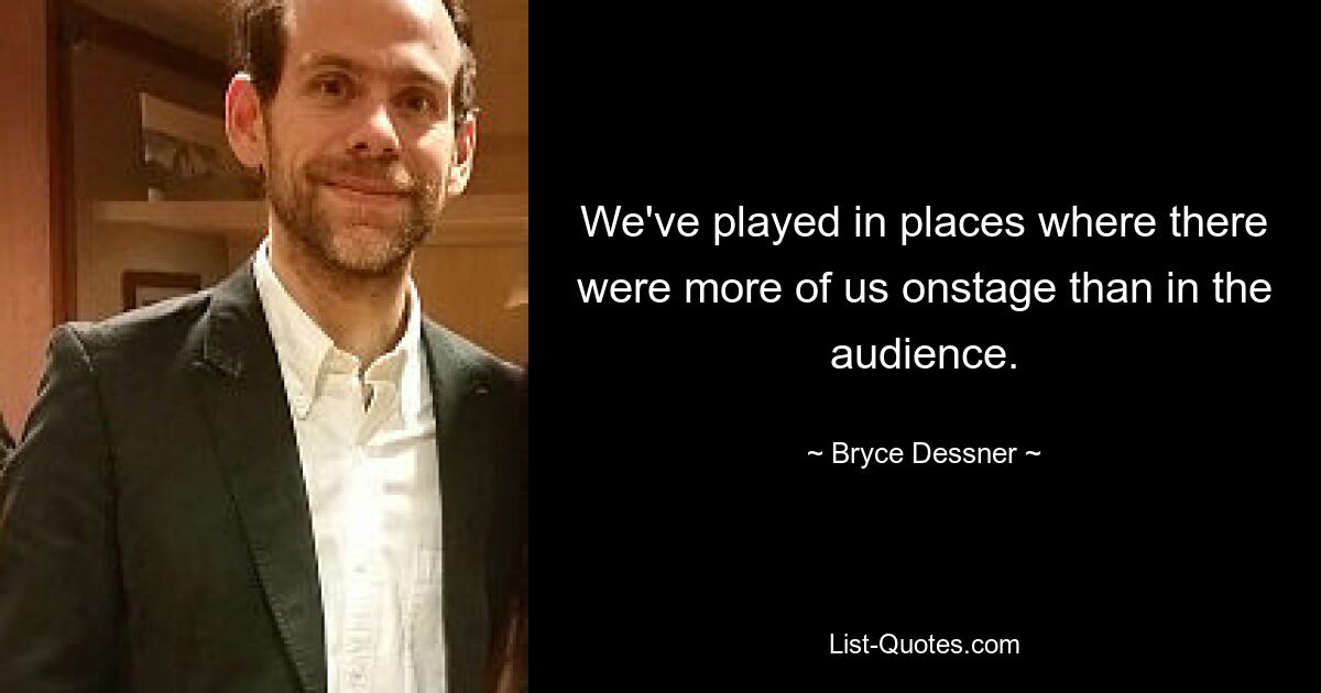 We've played in places where there were more of us onstage than in the audience. — © Bryce Dessner