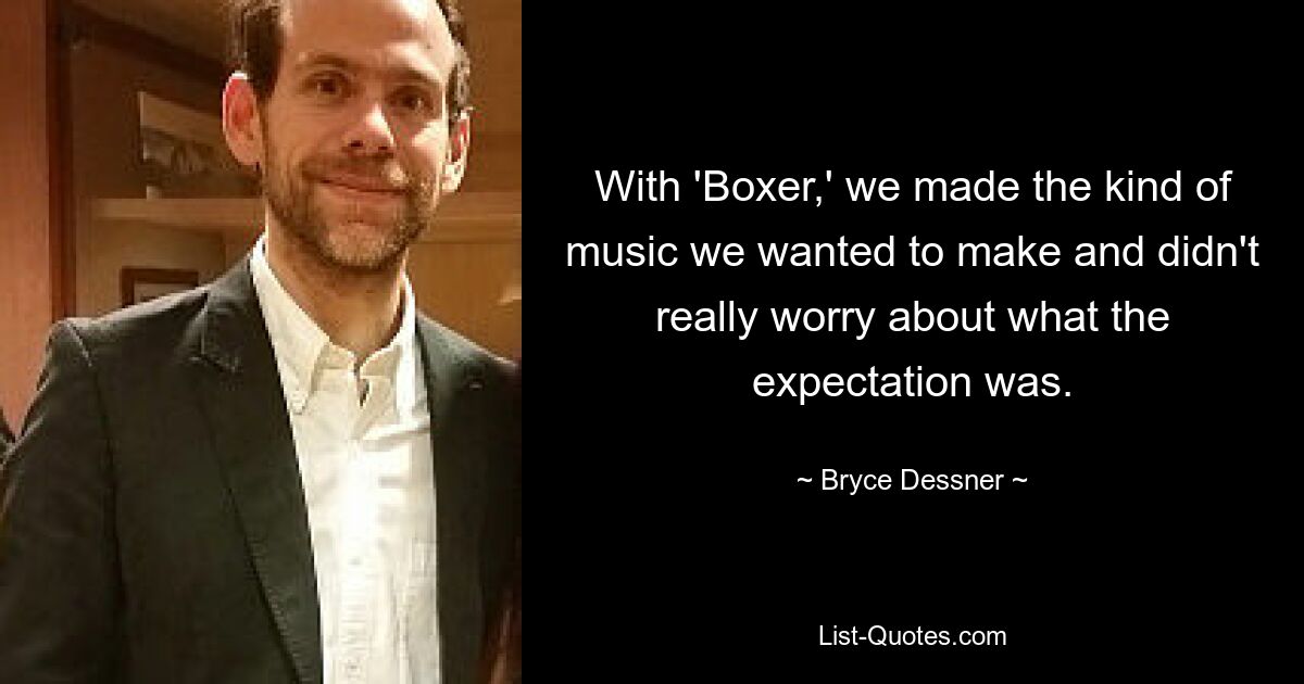 With 'Boxer,' we made the kind of music we wanted to make and didn't really worry about what the expectation was. — © Bryce Dessner