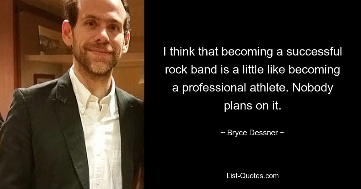 I think that becoming a successful rock band is a little like becoming a professional athlete. Nobody plans on it. — © Bryce Dessner