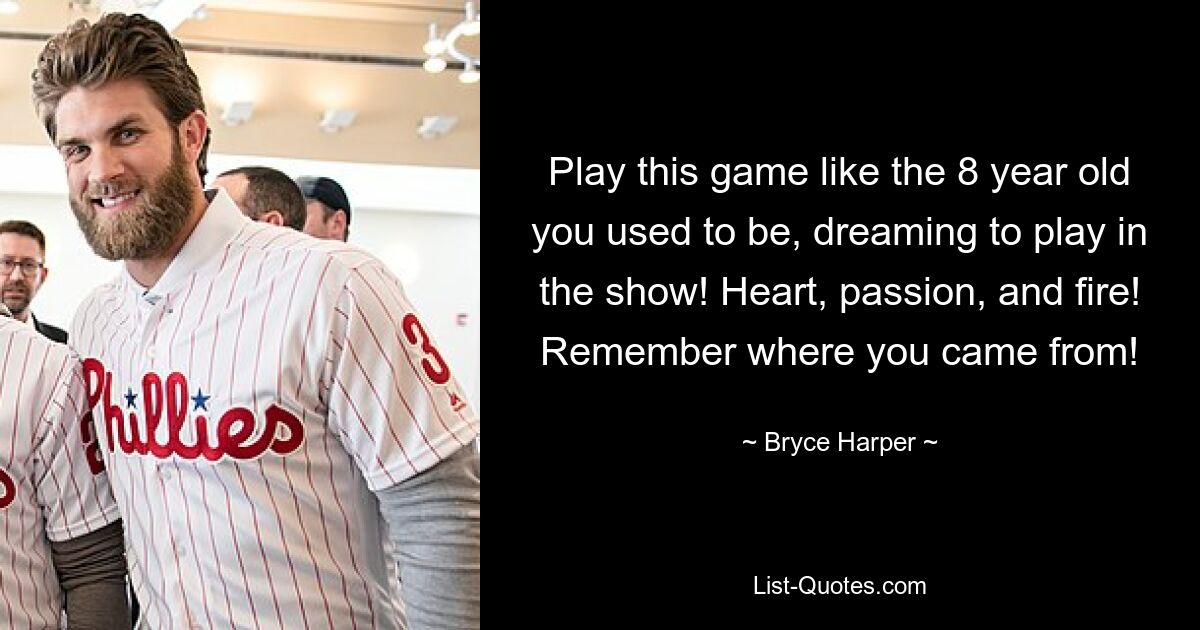 Play this game like the 8 year old you used to be, dreaming to play in the show! Heart, passion, and fire! Remember where you came from! — © Bryce Harper