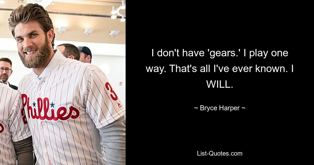 I don't have 'gears.' I play one way. That's all I've ever known. I WILL. — © Bryce Harper