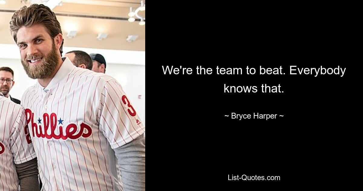 We're the team to beat. Everybody knows that. — © Bryce Harper