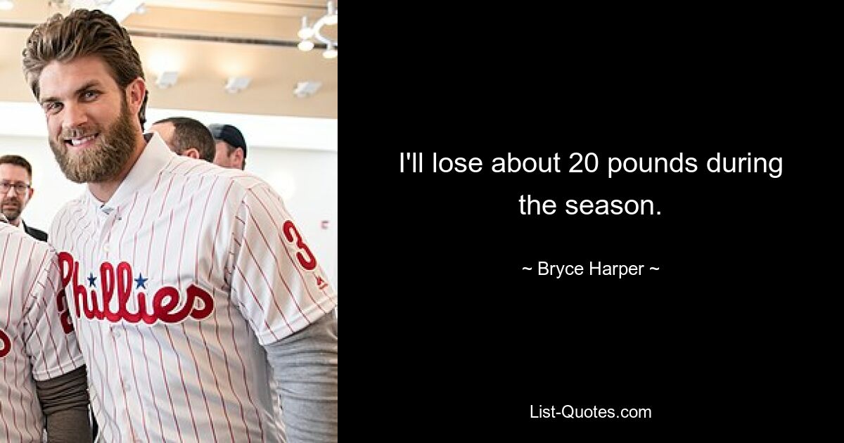 I'll lose about 20 pounds during the season. — © Bryce Harper