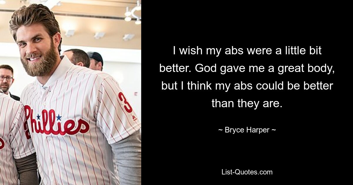 I wish my abs were a little bit better. God gave me a great body, but I think my abs could be better than they are. — © Bryce Harper