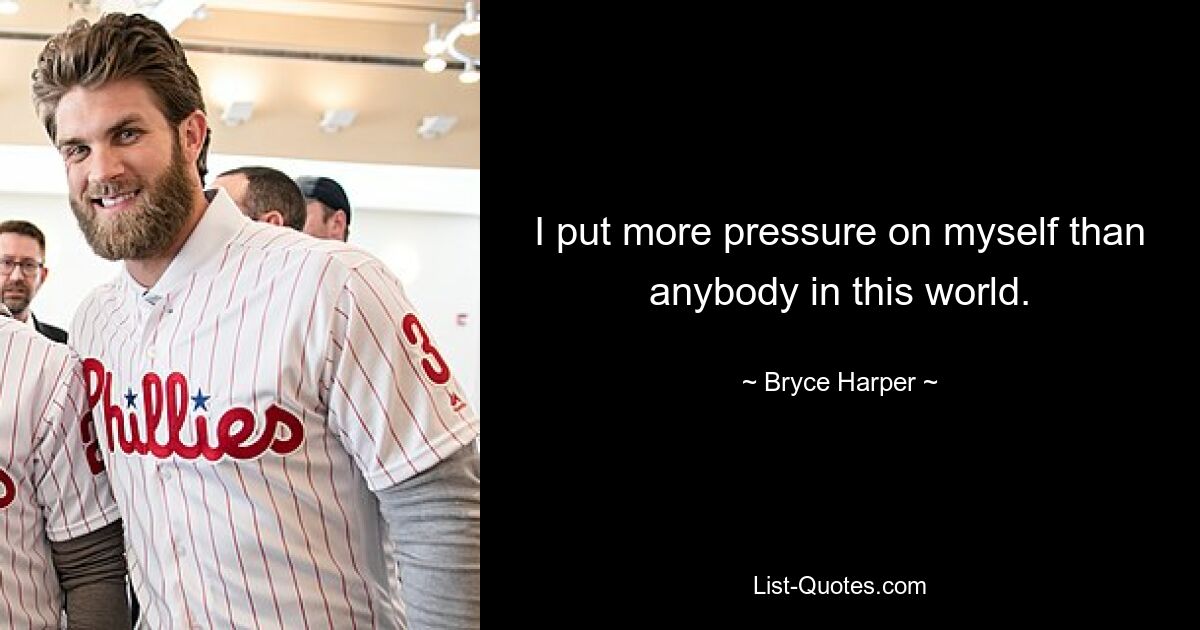 I put more pressure on myself than anybody in this world. — © Bryce Harper