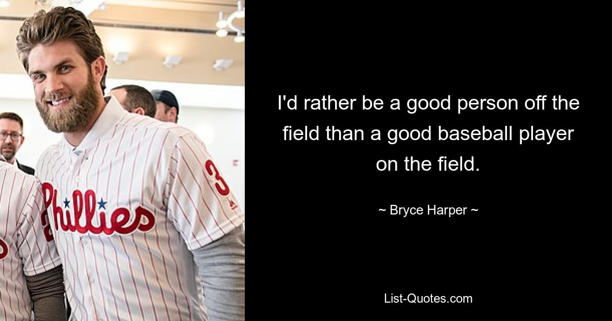 I'd rather be a good person off the field than a good baseball player on the field. — © Bryce Harper