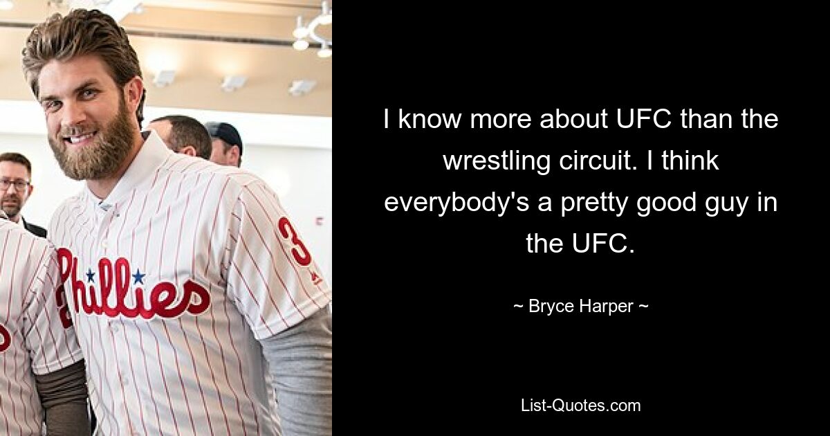 I know more about UFC than the wrestling circuit. I think everybody's a pretty good guy in the UFC. — © Bryce Harper