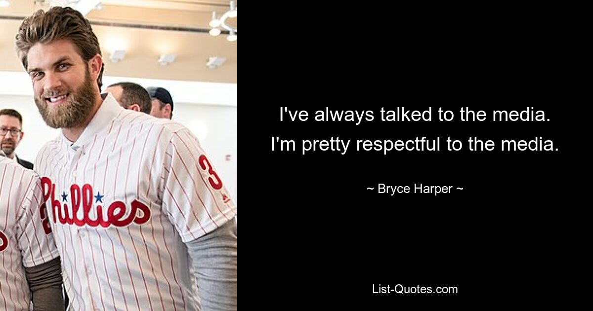 I've always talked to the media. I'm pretty respectful to the media. — © Bryce Harper