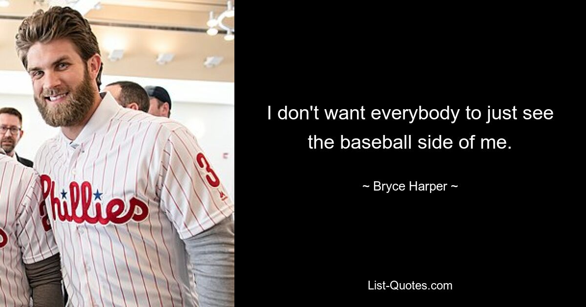 I don't want everybody to just see the baseball side of me. — © Bryce Harper