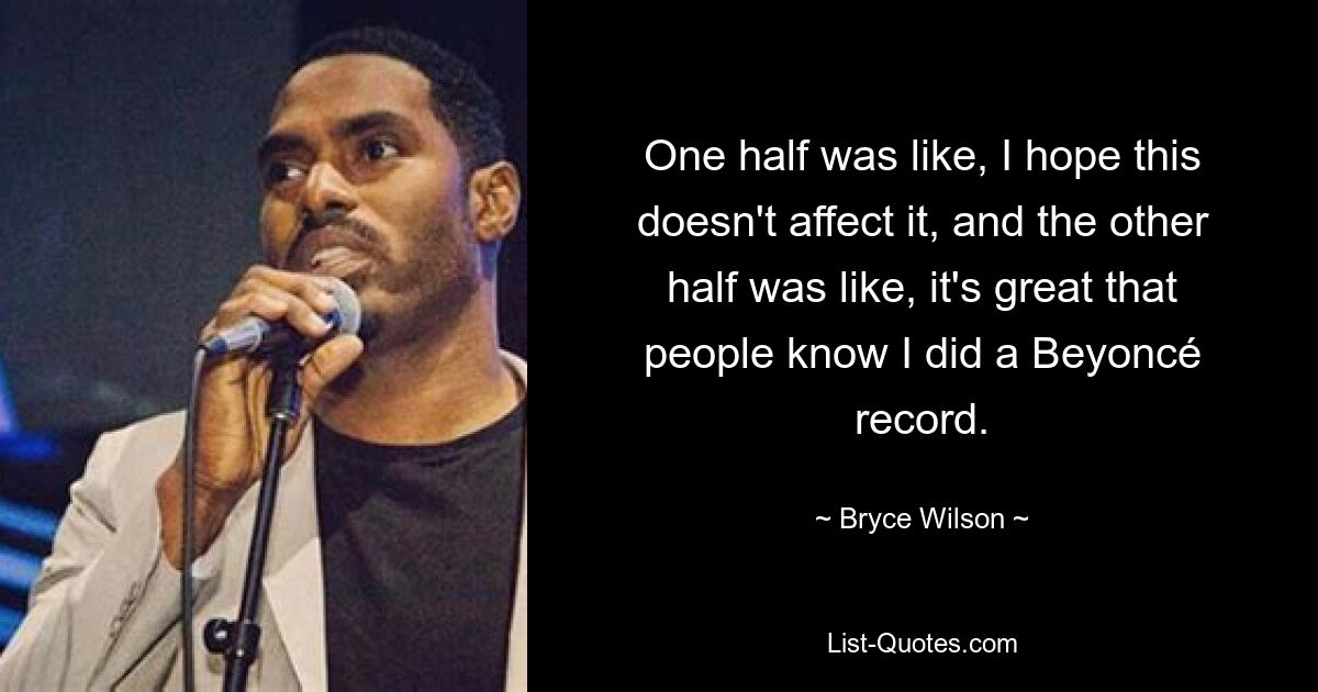 One half was like, I hope this doesn't affect it, and the other half was like, it's great that people know I did a Beyoncé record. — © Bryce Wilson