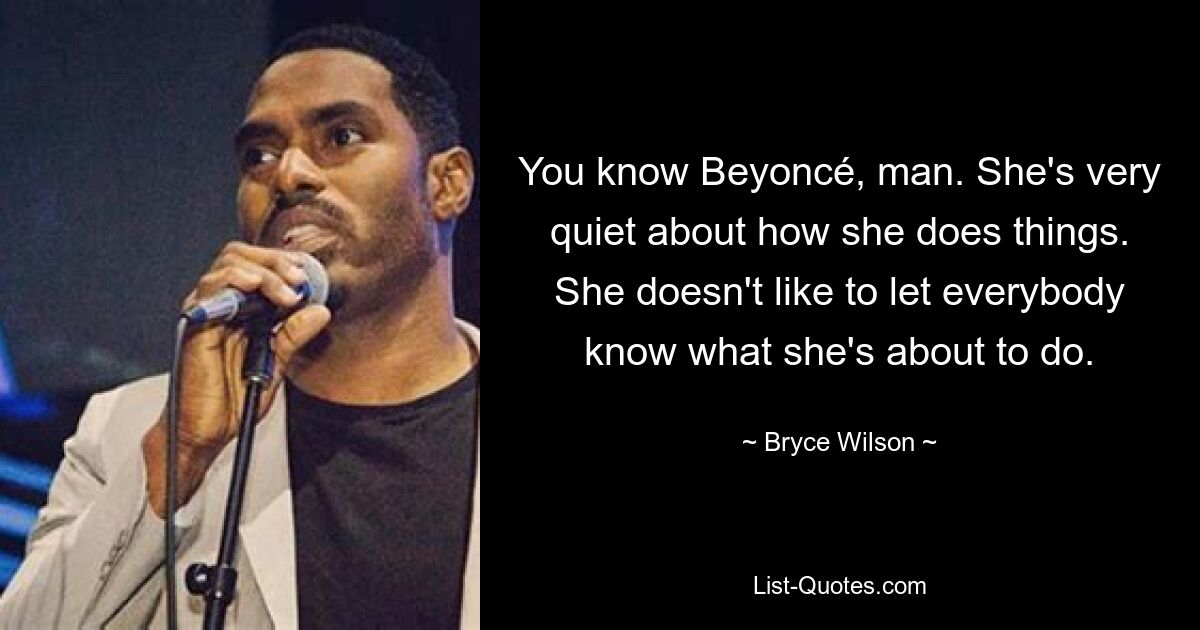 You know Beyoncé, man. She's very quiet about how she does things. She doesn't like to let everybody know what she's about to do. — © Bryce Wilson