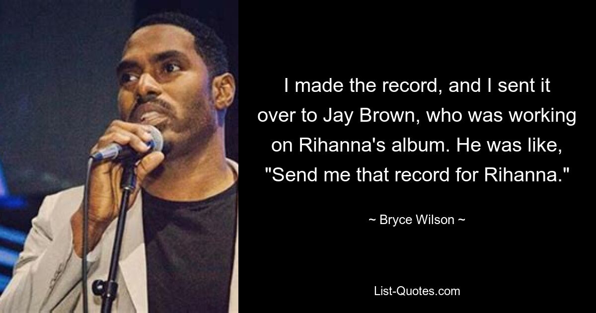 I made the record, and I sent it over to Jay Brown, who was working on Rihanna's album. He was like, "Send me that record for Rihanna." — © Bryce Wilson