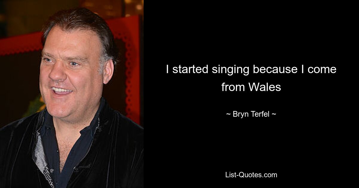 I started singing because I come from Wales — © Bryn Terfel