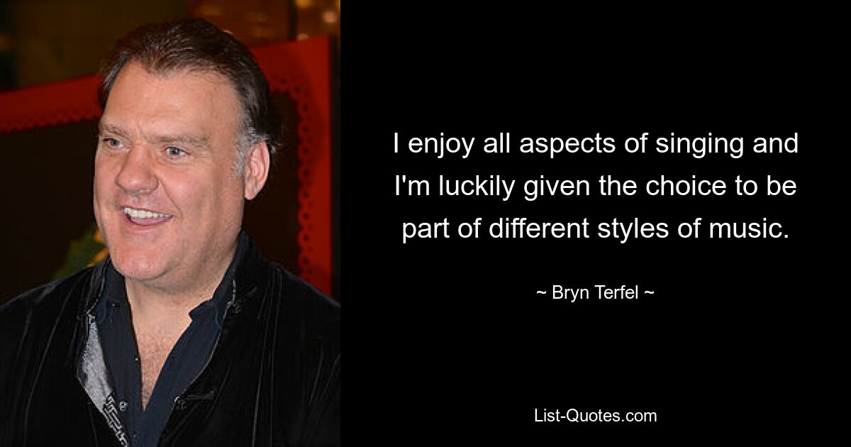 I enjoy all aspects of singing and I'm luckily given the choice to be part of different styles of music. — © Bryn Terfel