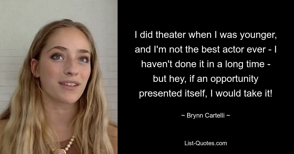 I did theater when I was younger, and I'm not the best actor ever - I haven't done it in a long time - but hey, if an opportunity presented itself, I would take it! — © Brynn Cartelli