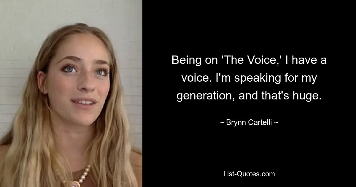 Being on 'The Voice,' I have a voice. I'm speaking for my generation, and that's huge. — © Brynn Cartelli