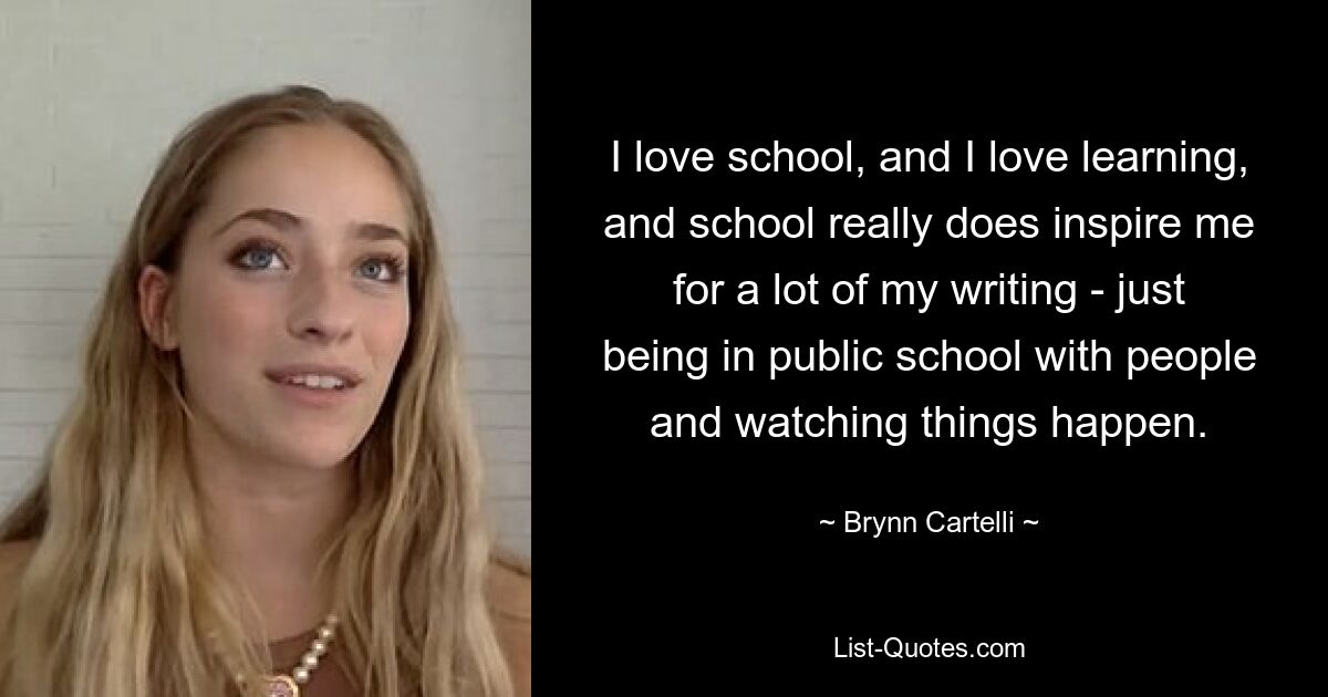 I love school, and I love learning, and school really does inspire me for a lot of my writing - just being in public school with people and watching things happen. — © Brynn Cartelli