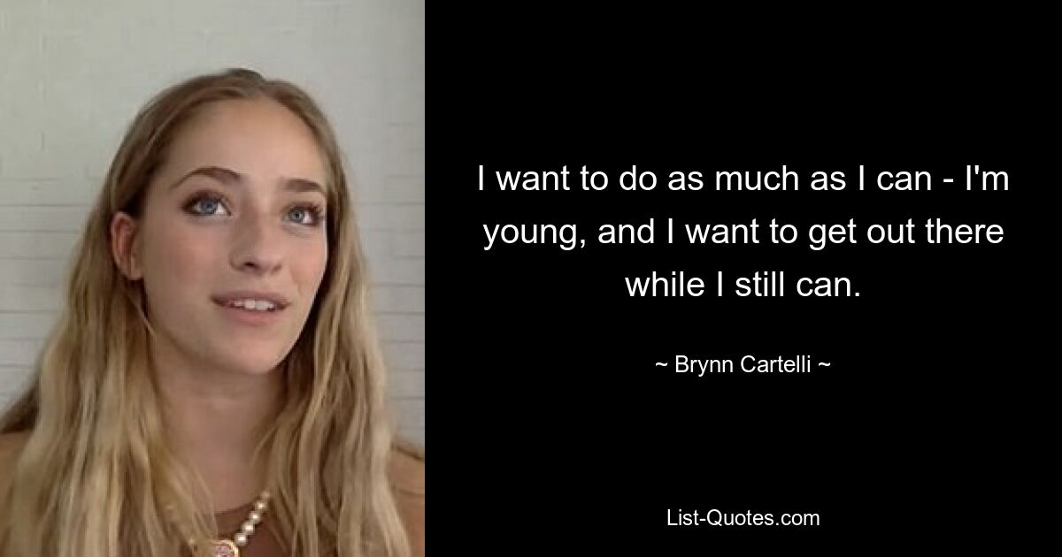 I want to do as much as I can - I'm young, and I want to get out there while I still can. — © Brynn Cartelli