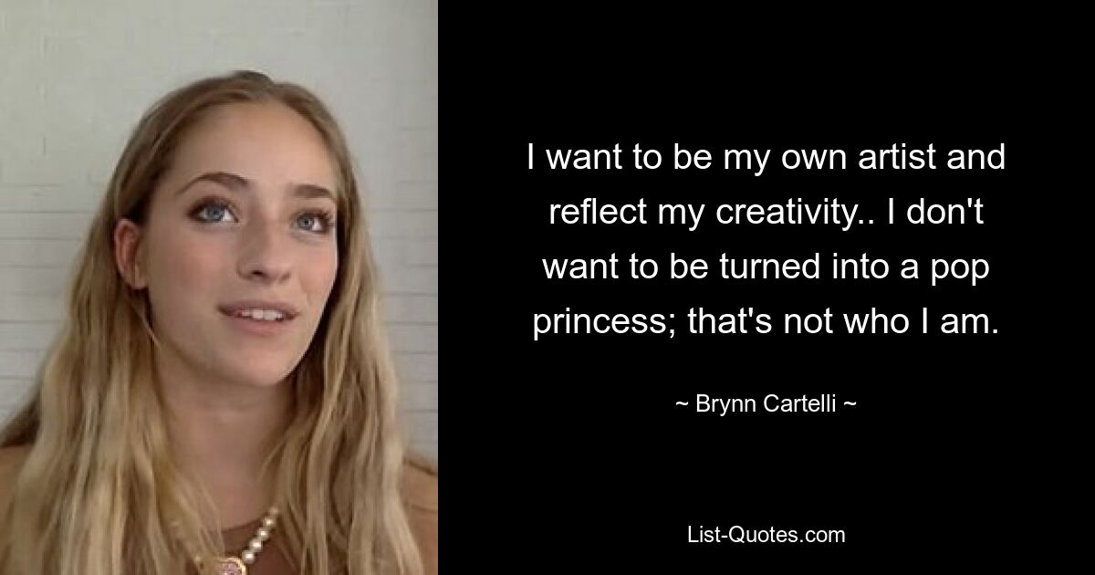 I want to be my own artist and reflect my creativity.. I don't want to be turned into a pop princess; that's not who I am. — © Brynn Cartelli