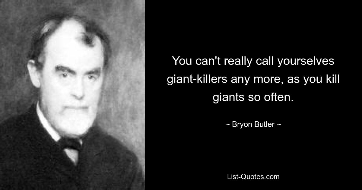 You can't really call yourselves giant-killers any more, as you kill giants so often. — © Bryon Butler