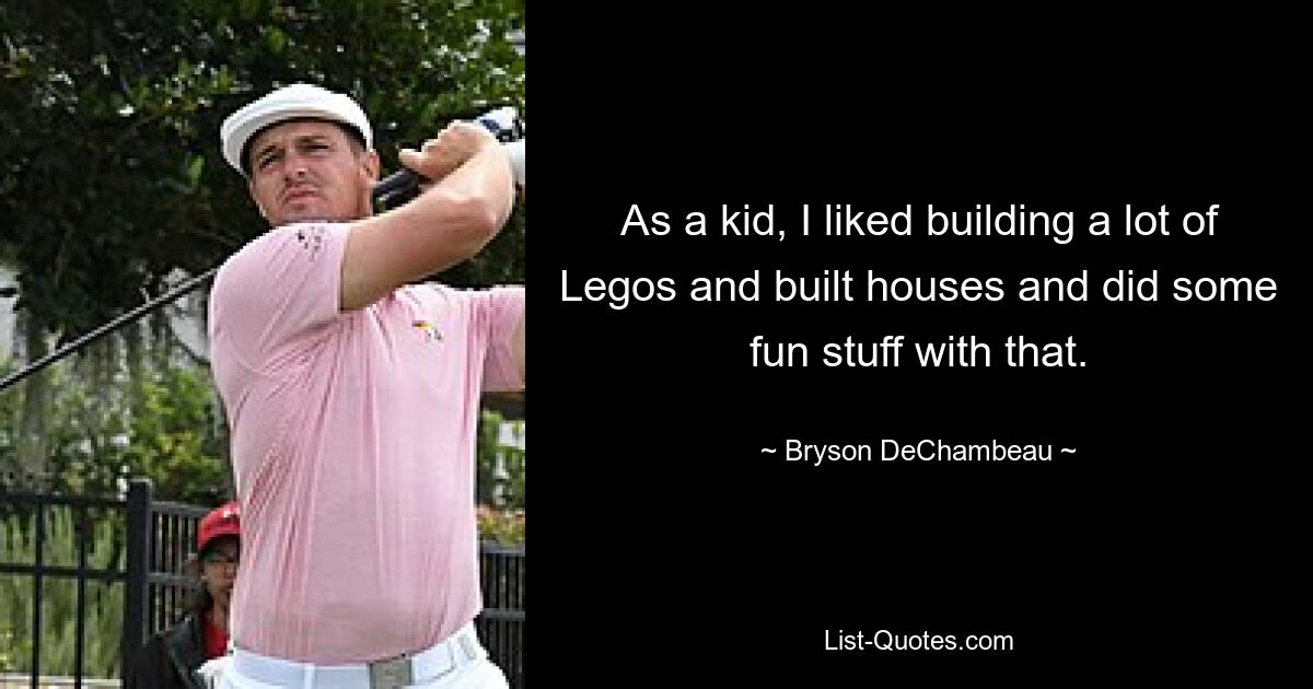 As a kid, I liked building a lot of Legos and built houses and did some fun stuff with that. — © Bryson DeChambeau