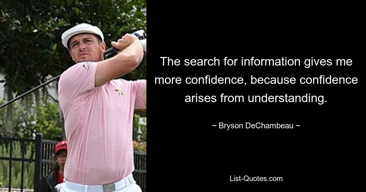 The search for information gives me more confidence, because confidence arises from understanding. — © Bryson DeChambeau