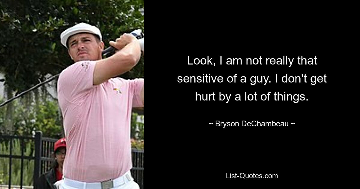 Look, I am not really that sensitive of a guy. I don't get hurt by a lot of things. — © Bryson DeChambeau