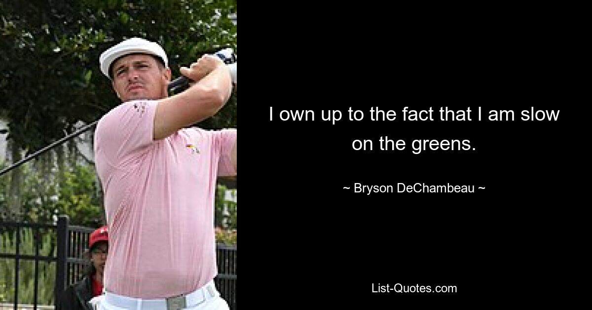 I own up to the fact that I am slow on the greens. — © Bryson DeChambeau