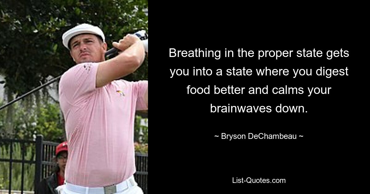 Breathing in the proper state gets you into a state where you digest food better and calms your brainwaves down. — © Bryson DeChambeau