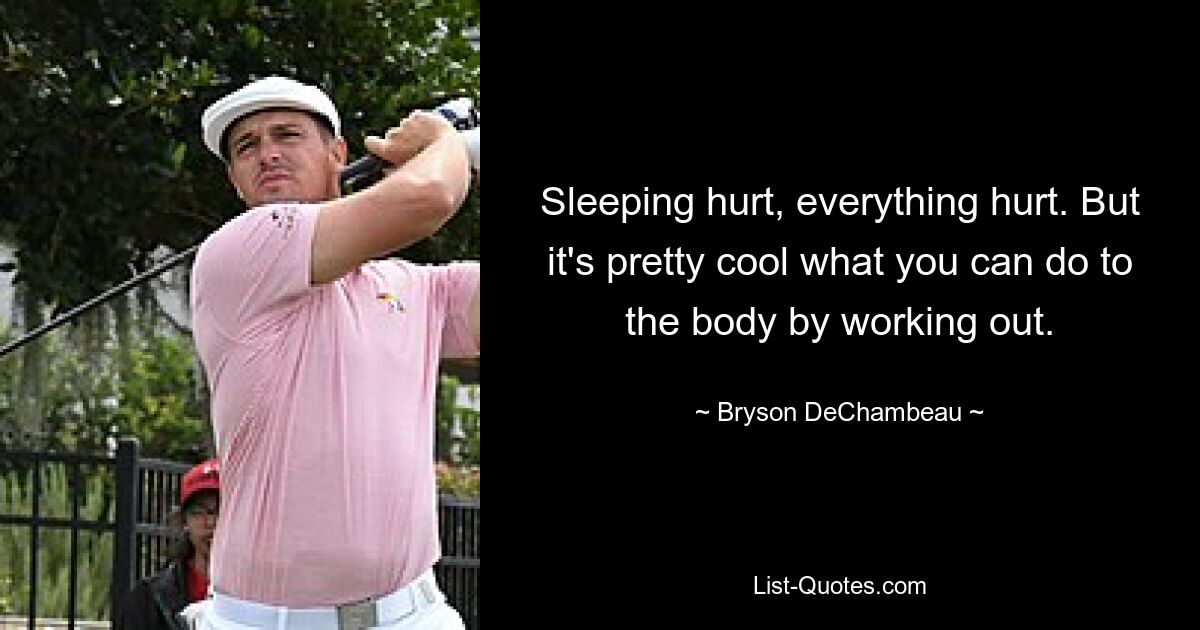 Sleeping hurt, everything hurt. But it's pretty cool what you can do to the body by working out. — © Bryson DeChambeau